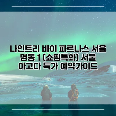 나인트리 바이 파르나스 서울 명동 1 (쇼핑특화) 서울 아고다 특가 예약가이드