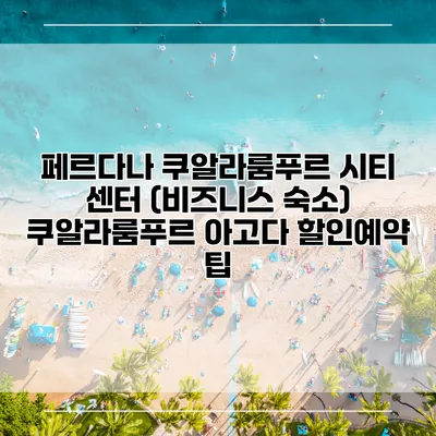 페르다나 쿠알라룸푸르 시티 센터 (비즈니스 숙소) 쿠알라룸푸르 아고다 할인예약 팁