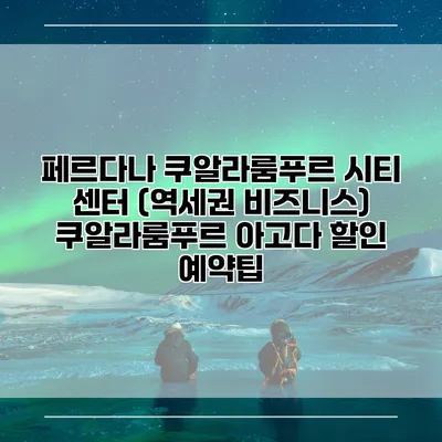 페르다나 쿠알라룸푸르 시티 센터 (역세권 비즈니스) 쿠알라룸푸르 아고다 할인 예약팁