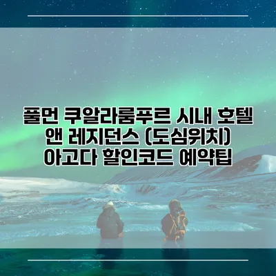풀먼 쿠알라룸푸르 시내 호텔 앤 레지던스 (도심위치) 아고다 할인코드 예약팁