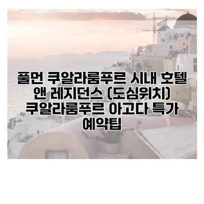 풀먼 쿠알라룸푸르 시내 호텔 앤 레지던스 (도심위치) 쿠알라룸푸르 아고다 특가 예약팁