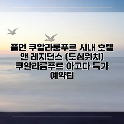 풀먼 쿠알라룸푸르 시내 호텔 앤 레지던스 (도심위치) 쿠알라룸푸르 아고다 특가 예약팁