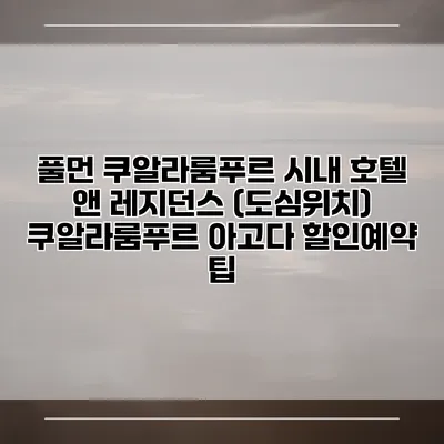 풀먼 쿠알라룸푸르 시내 호텔 앤 레지던스 (도심위치) 쿠알라룸푸르 아고다 할인예약 팁
