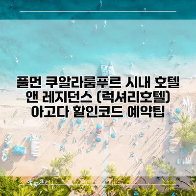 풀먼 쿠알라룸푸르 시내 호텔 앤 레지던스 (럭셔리호텔) 아고다 할인코드 예약팁