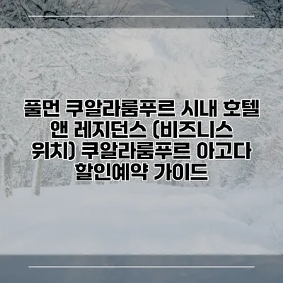 풀먼 쿠알라룸푸르 시내 호텔 앤 레지던스 (비즈니스 위치) 쿠알라룸푸르 아고다 할인예약 가이드