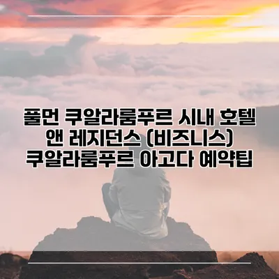 풀먼 쿠알라룸푸르 시내 호텔 앤 레지던스 (비즈니스) 쿠알라룸푸르 아고다 예약팁