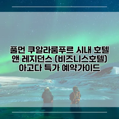 풀먼 쿠알라룸푸르 시내 호텔 앤 레지던스 (비즈니스호텔) 아고다 특가 예약가이드