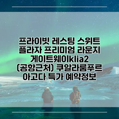 프라이빗 레스팅 스위트 플라자 프리미엄 라운지 게이트웨이klia2 (공항근처) 쿠알라룸푸르 아고다 특가 예약정보