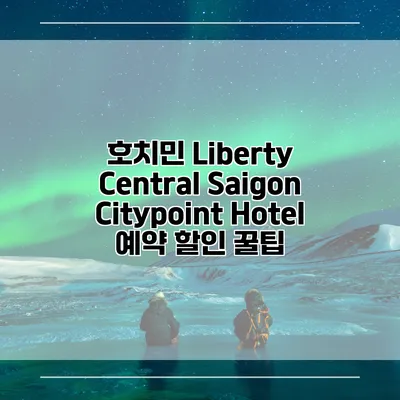 호치민 Liberty Central Saigon Citypoint Hotel 예약 할인 꿀팁
