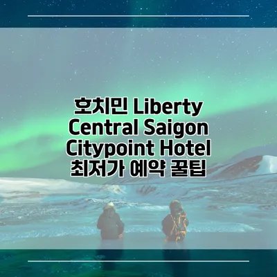 호치민 Liberty Central Saigon Citypoint Hotel 최저가 예약 꿀팁