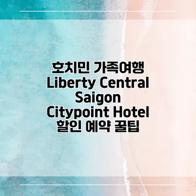 호치민 가족여행 Liberty Central Saigon Citypoint Hotel 할인 예약 꿀팁