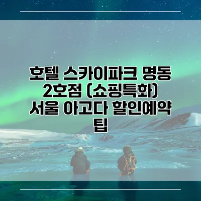 호텔 스카이파크 명동 2호점 (쇼핑특화) 서울 아고다 할인예약 팁